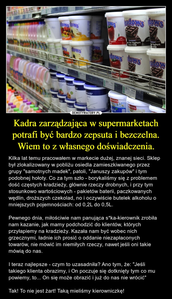 
    Kadra zarządzająca w supermarketach potrafi być bardzo zepsuta i bezczelna. Wiem to z własnego doświadczenia.