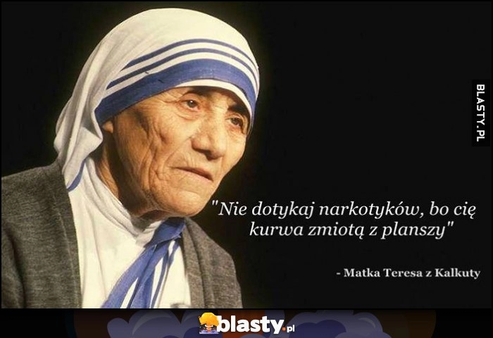 
    Nie dotykaj narkotyków, bo cię zmiotą z planszy - Matka Teresa z Kalkuty cytat