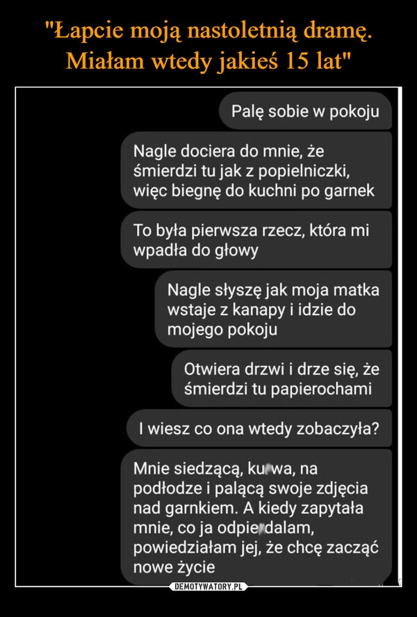 
    "Łapcie moją nastoletnią dramę. Miałam wtedy jakieś 15 lat"