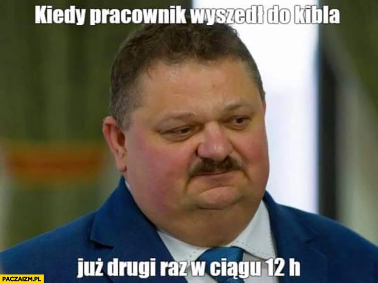 
    Janusz Alfa kiedy pracownik wyszedł do kibla już drugi raz w ciągu 12 h