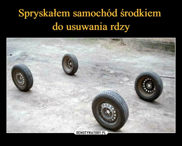 
    Spryskałem samochód środkiem 
do usuwania rdzy