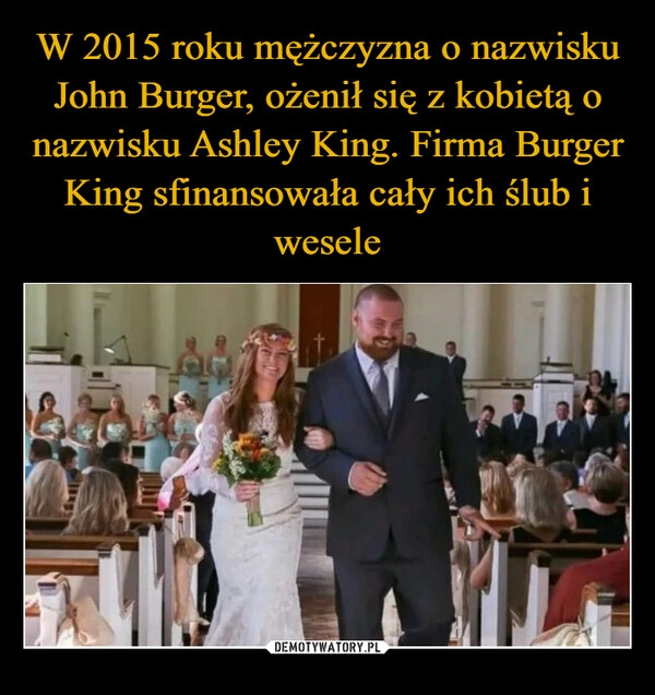 
    W 2015 roku mężczyzna o nazwisku John Burger, ożenił się z kobietą o nazwisku Ashley King. Firma Burger King sfinansowała cały ich ślub i wesele