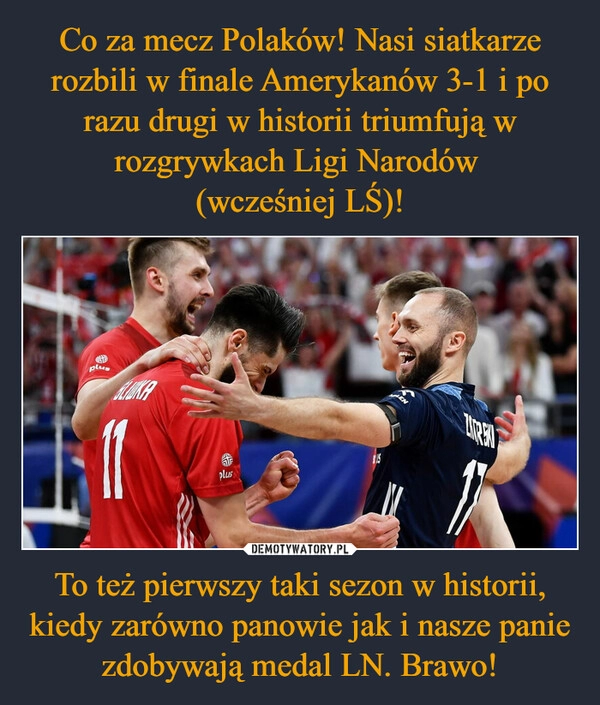 
    Co za mecz Polaków! Nasi siatkarze rozbili w finale Amerykanów 3-1 i po razu drugi w historii triumfują w rozgrywkach Ligi Narodów 
(wcześniej LŚ)! To też pierwszy taki sezon w historii, kiedy zarówno panowie jak i nasze panie zdobywają medal LN. Brawo!