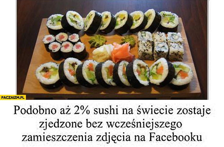 
    Podobno 2% procent sushi zostaje zjedzone bez wcześniejszego zamieszczenia zdjęcia na facebooku