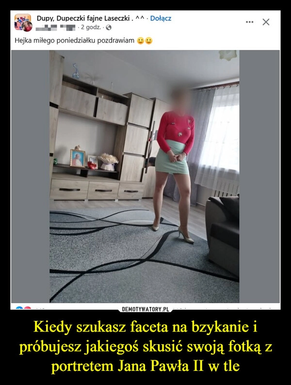 
    Kiedy szukasz faceta na bzykanie i próbujesz jakiegoś skusić swoją fotką z portretem Jana Pawła II w tle