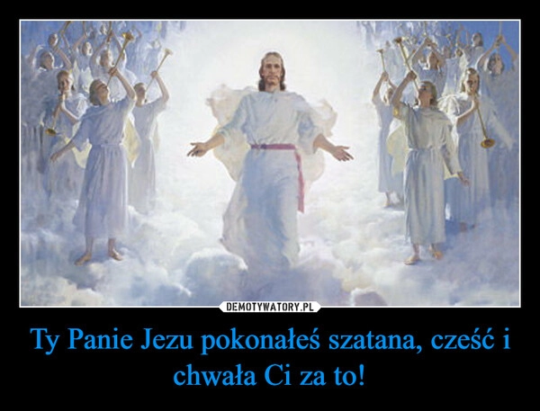 
    Ty Panie Jezu pokonałeś szatana, cześć i chwała Ci za to! 