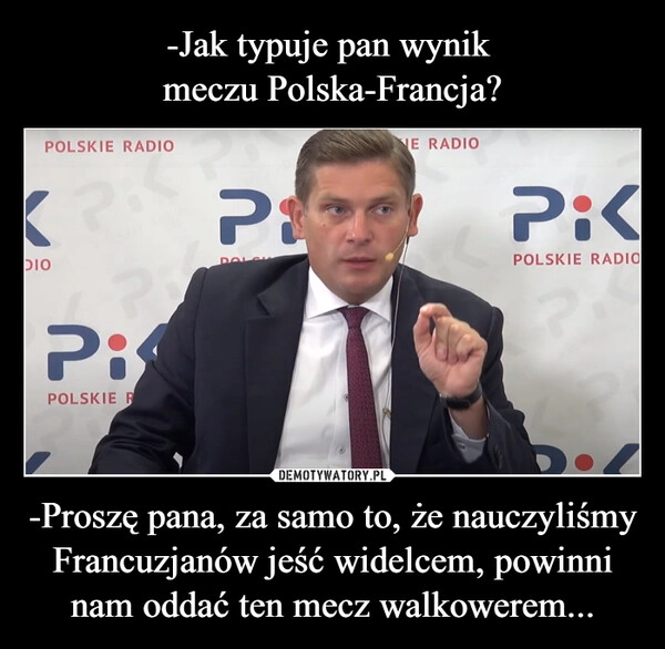 
    -Jak typuje pan wynik 
meczu Polska-Francja? -Proszę pana, za samo to, że nauczyliśmy Francuzjanów jeść widelcem, powinni nam oddać ten mecz walkowerem...