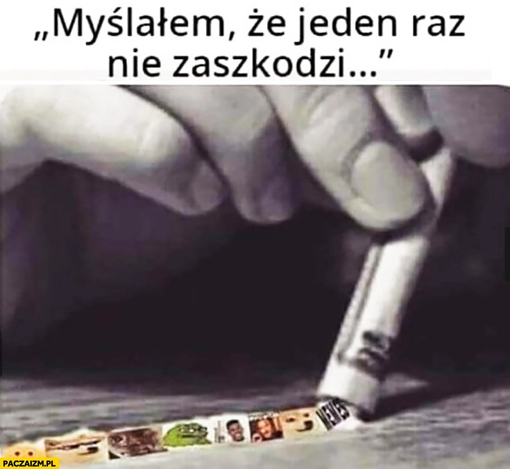 
    Wciąga ćpa memy myślałem, że jeden raz nie zaszkodzi