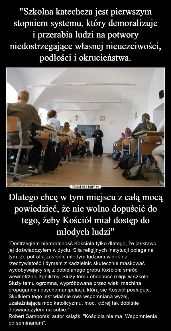 
    "Szkolna katecheza jest pierwszym stopniem systemu, który demoralizuje i przerabia ludzi na potwory niedostrzegające własnej nieuczciwości, podłości i okrucieństwa. Dlatego chcę w tym miejscu z całą mocą powiedzieć, że nie wolno dopuścić do tego, żeby Kościół miał dostęp do młodych ludzi" 