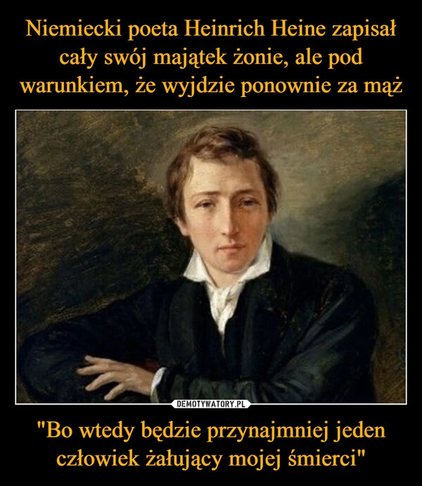 
    Niemiecki poeta Heinrich Heine zapisał cały swój majątek żonie, ale pod warunkiem, że wyjdzie ponownie za mąż "Bo wtedy będzie przynajmniej jeden człowiek żałujący mojej śmierci" 