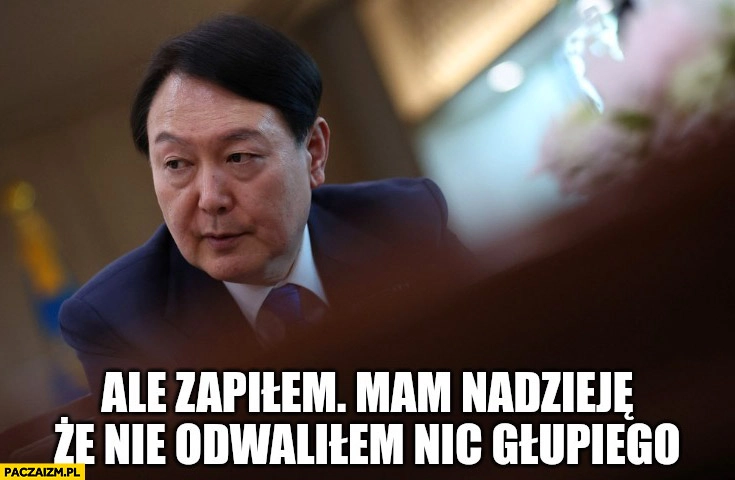 
    Yoon Suk Yeol ale zapiłem, mam nadzieję, że nie odwaliłem nic głupiego stan wojenny