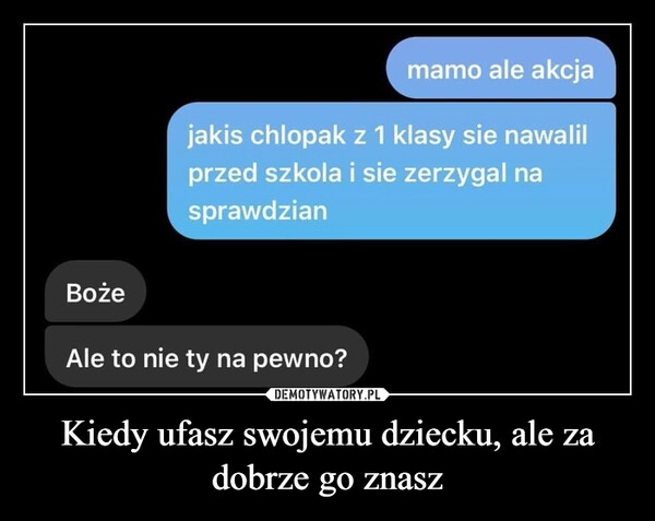 
    Kiedy ufasz swojemu dziecku, ale za dobrze go znasz