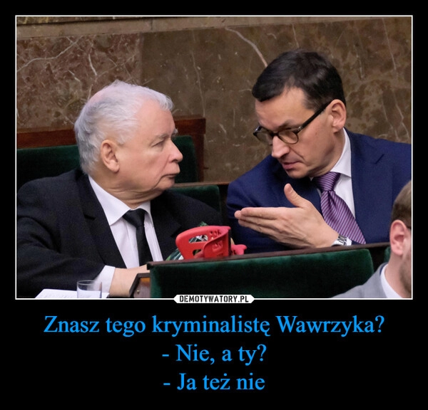 
    Znasz tego kryminalistę Wawrzyka?
- Nie, a ty?
- Ja też nie