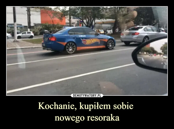 
    Kochanie, kupiłem sobie 
nowego resoraka