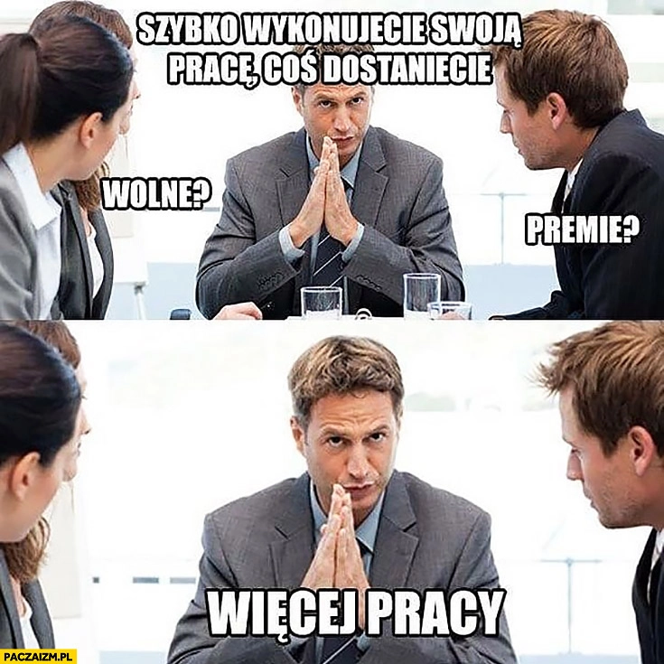 
    Szef szybko wykonujecie swoja pracę, coś dostaniecie. Premię, wolne? Nie, więcej pracy
