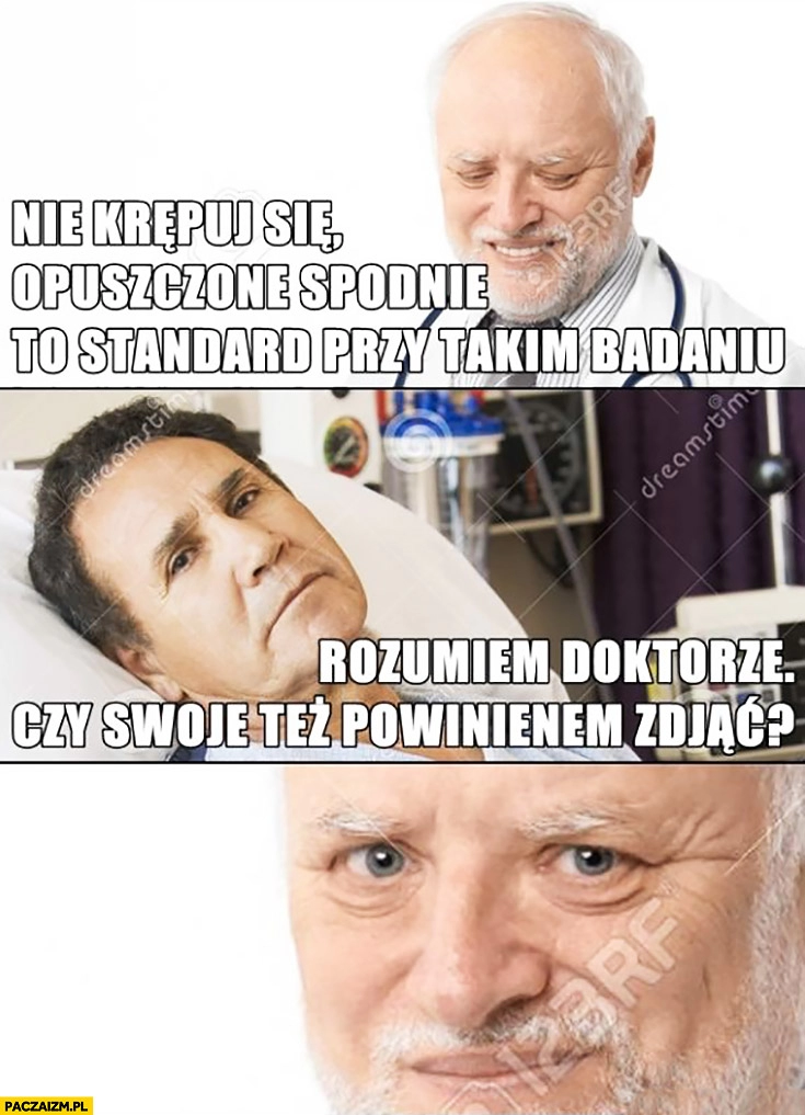 
    Nie krępuj się, opuszczone spodnie to standard przy takim badaniu. Rozumiem doktorze, czy swoje też powinienem zdjąć? Dziwny pan ze stocku