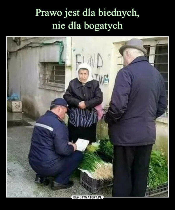 
    Prawo jest dla biednych,
nie dla bogatych