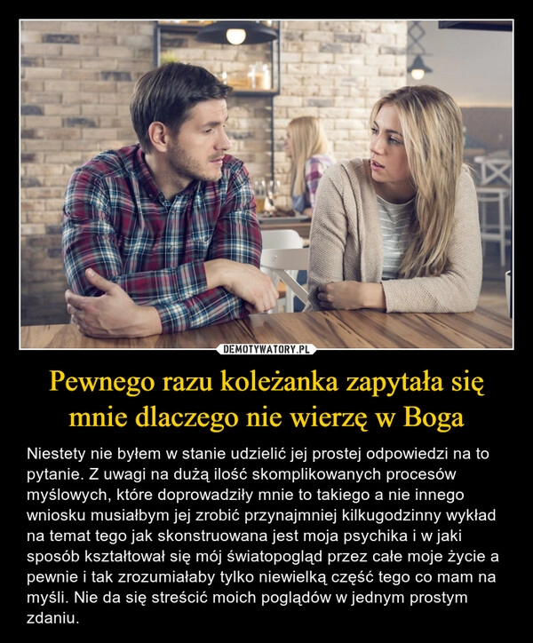 
    Pewnego razu koleżanka zapytała się mnie dlaczego nie wierzę w Boga