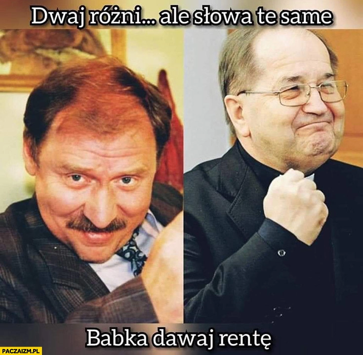 
    Dwaj różni ale słowa te same babka dawaj rentę Ferdek Kiepski Rydzyk