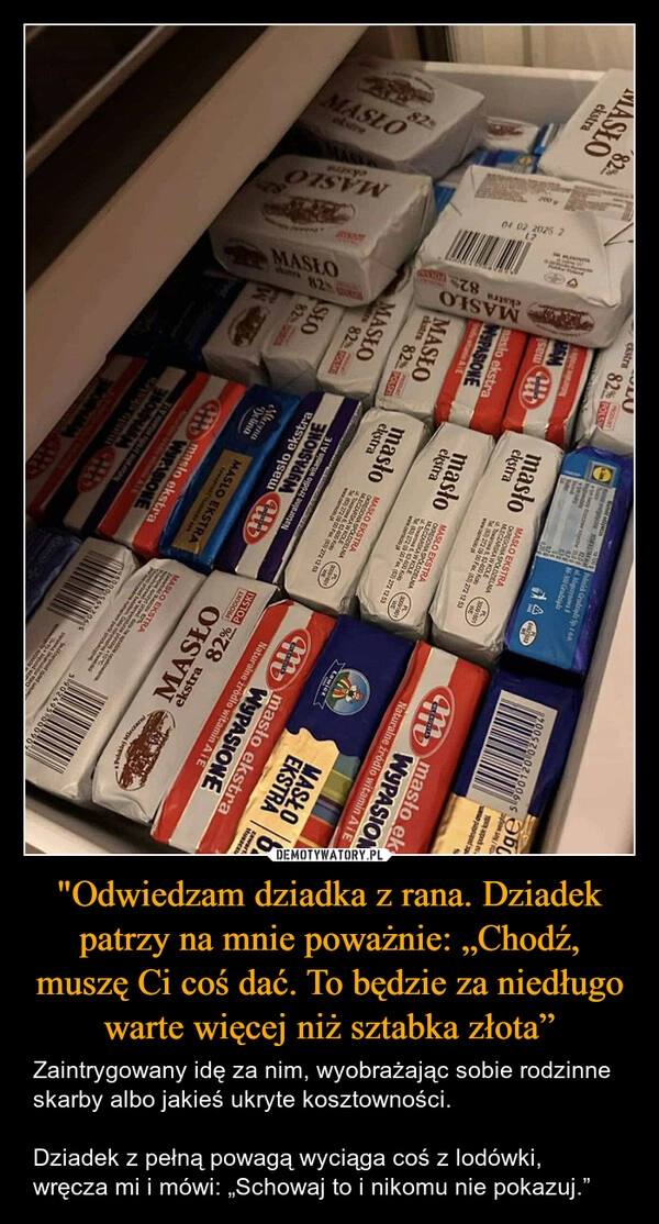 
    "Odwiedzam dziadka z rana. Dziadek patrzy na mnie poważnie: „Chodź, muszę Ci coś dać. To będzie za niedługo warte więcej niż sztabka złota”