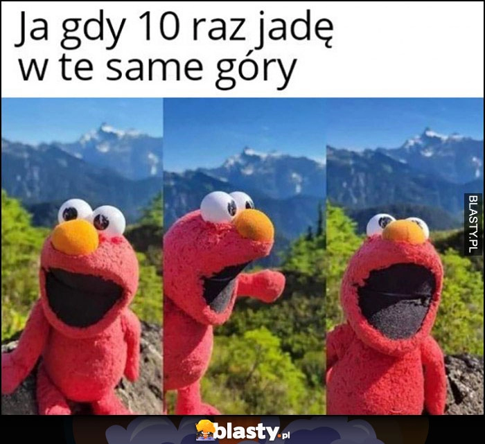 
    Ja gdy 10 raz jadę w te same góry Elmo cieszy się