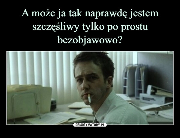 
    A może ja tak naprawdę jestem szczęśliwy tylko po prostu bezobjawowo?