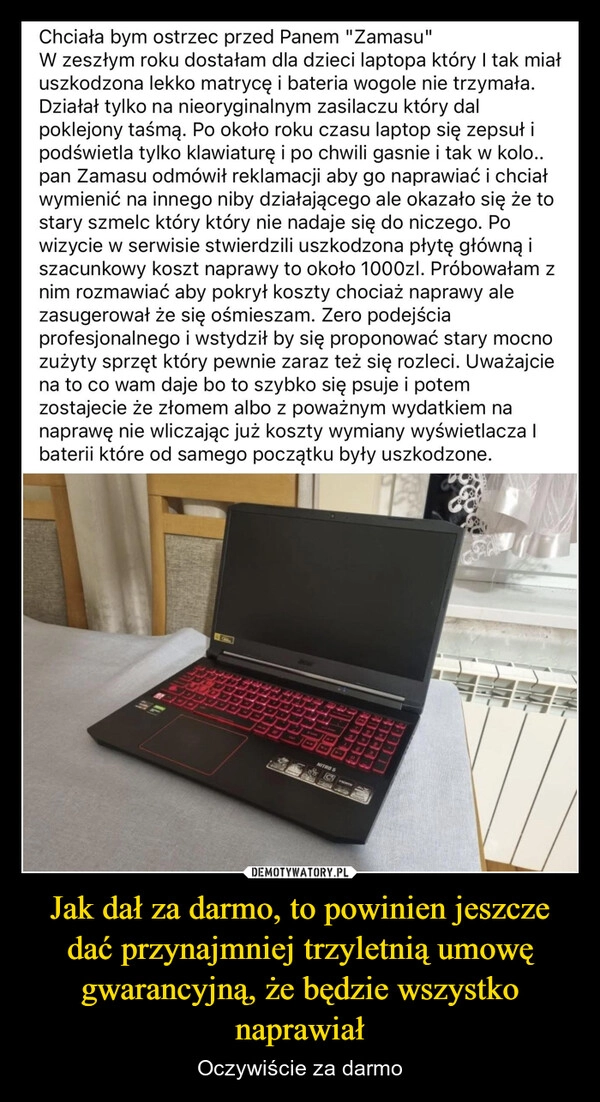 
    Jak dał za darmo, to powinien jeszcze dać przynajmniej trzyletnią umowę gwarancyjną, że będzie wszystko naprawiał