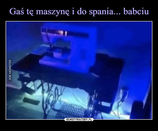 
    Gaś tę maszynę i do spania... babciu