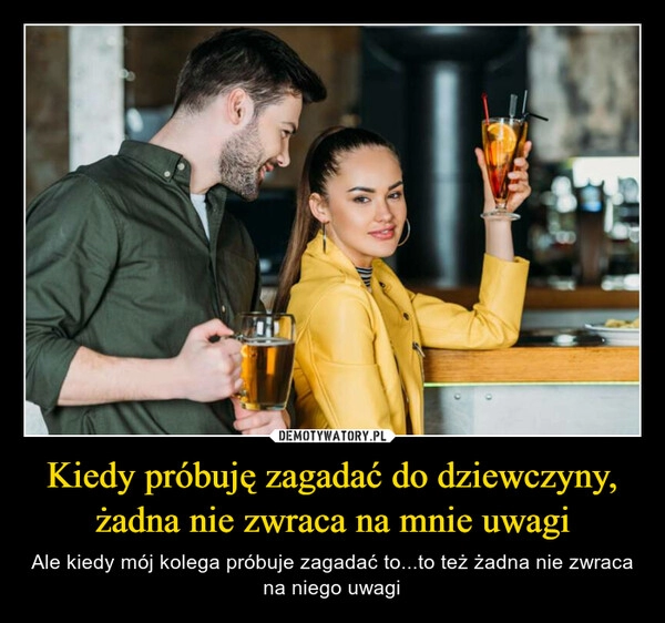 
    Kiedy próbuję zagadać do dziewczyny, żadna nie zwraca na mnie uwagi