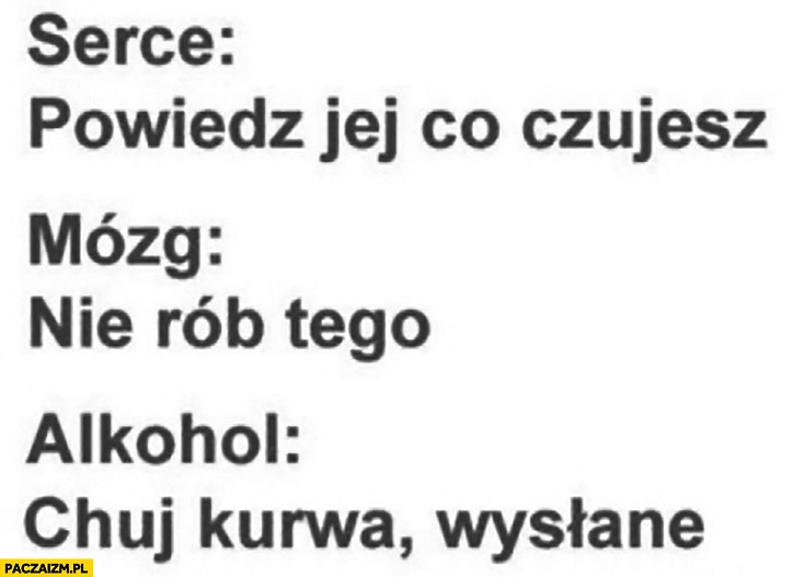 
    Serce: powiedz jej co czujesz, mózg: nie rób tego, alkohol: kij kurna, wysłane
