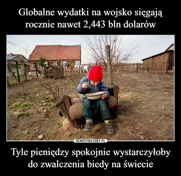 
    Globalne wydatki na wojsko sięgają rocznie nawet 2,443 bln dolarów Tyle pieniędzy spokojnie wystarczyłoby do zwalczenia biedy na świecie