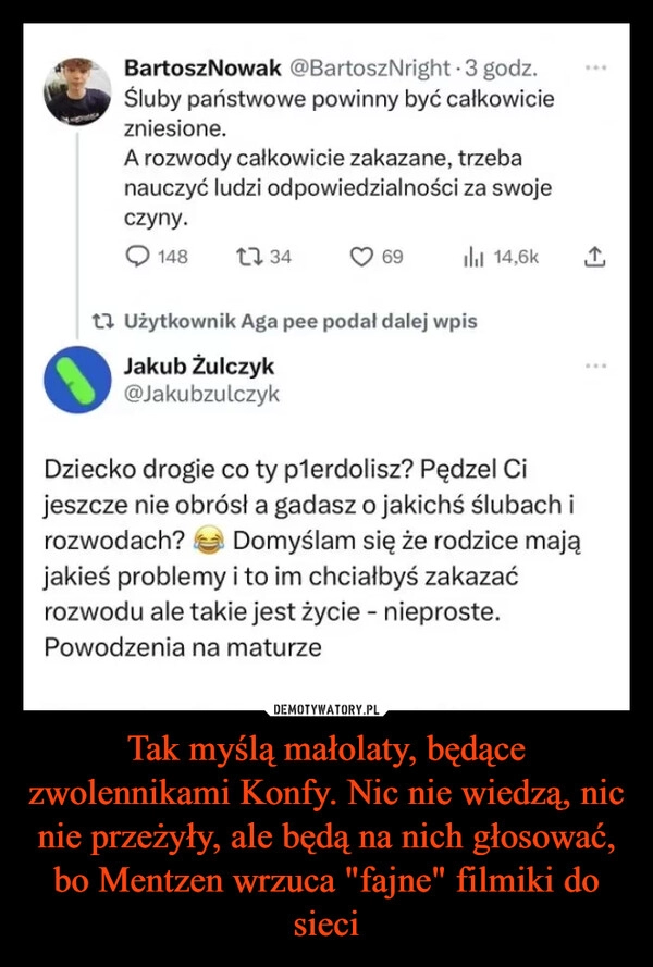 
    Tak myślą małolaty, będące zwolennikami Konfy. Nic nie wiedzą, nic nie przeżyły, ale będą na nich głosować, bo Mentzen wrzuca "fajne" filmiki do sieci