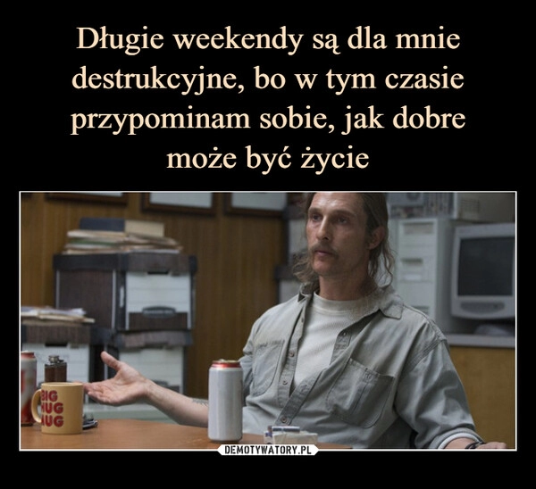 
    Długie weekendy są dla mnie destrukcyjne, bo w tym czasie przypominam sobie, jak dobre
może być życie