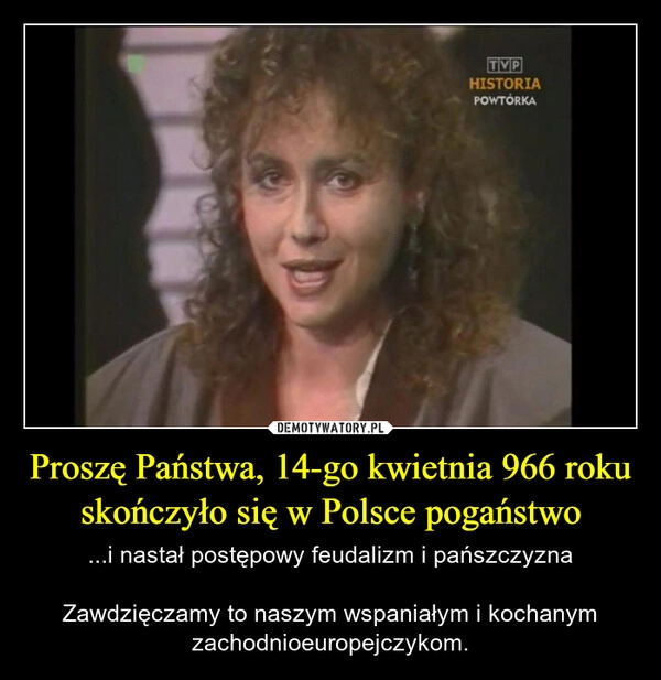 
    Proszę Państwa, 14-go kwietnia 966 roku skończyło się w Polsce pogaństwo