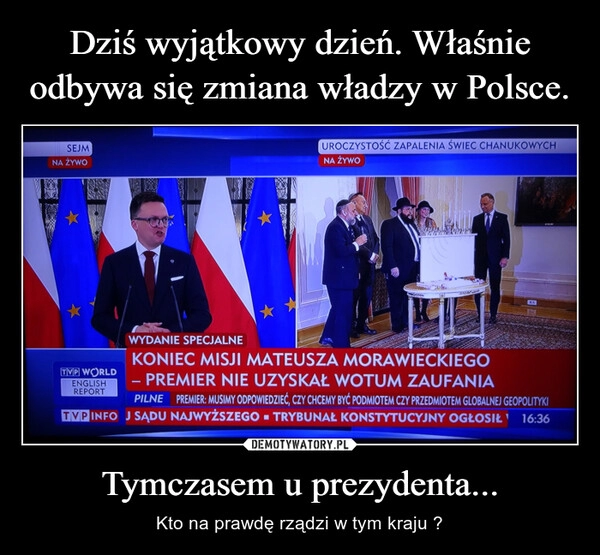 
    Dziś wyjątkowy dzień. Właśnie odbywa się zmiana władzy w Polsce. Tymczasem u prezydenta...