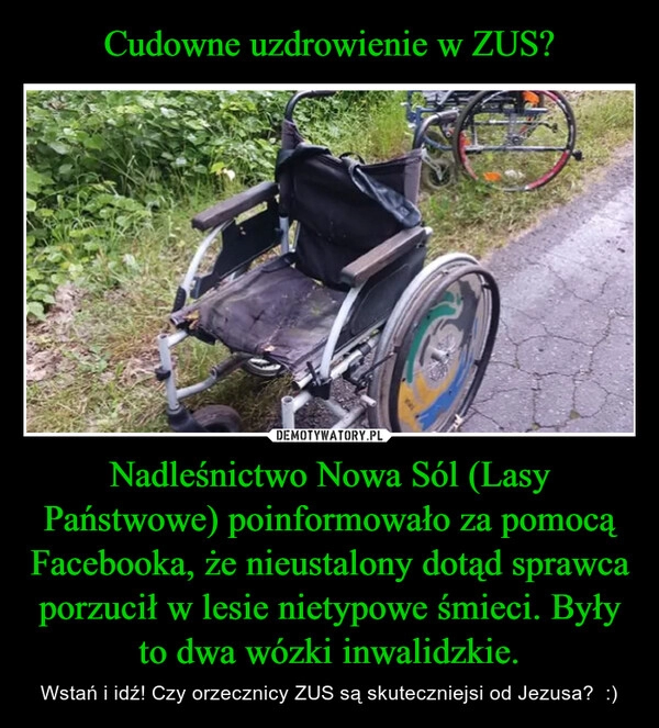 
    Cudowne uzdrowienie w ZUS? Nadleśnictwo Nowa Sól (Lasy Państwowe) poinformowało za pomocą Facebooka, że nieustalony dotąd sprawca porzucił w lesie nietypowe śmieci. Były to dwa wózki inwalidzkie.