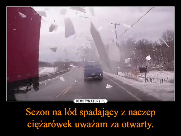 
    
Sezon na lód spadający z naczep ciężarówek uważam za otwarty. 