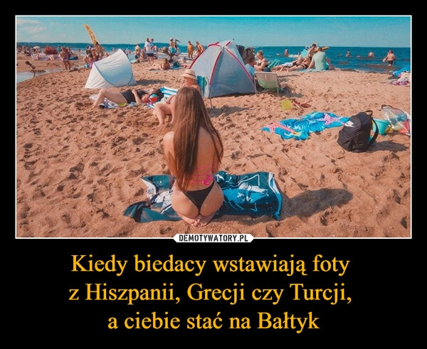
    Kiedy biedacy wstawiają foty 
z Hiszpanii, Grecji czy Turcji, 
a ciebie stać na Bałtyk