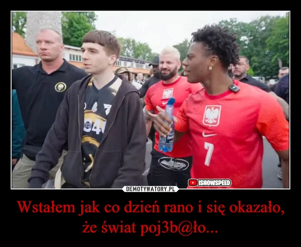 
    Wstałem jak co dzień rano i się okazało, że świat poj3b@ło...
