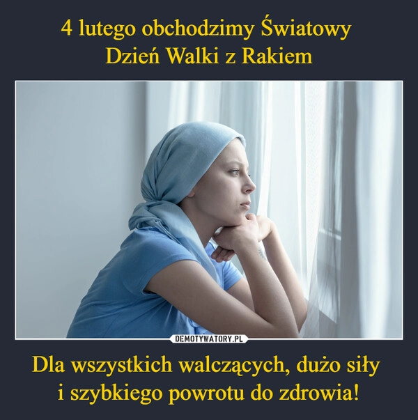 
    4 lutego obchodzimy Światowy 
Dzień Walki z Rakiem Dla wszystkich walczących, dużo siły 
i szybkiego powrotu do zdrowia!