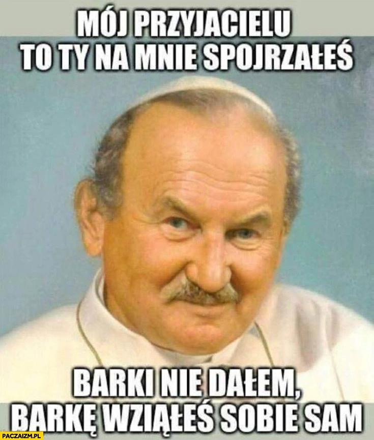 
    Mój przyjacielu to ty na mnie spojrzałeś, barki nie dałem barkę wziąłeś sobie sam papież Jan Paweł 2 Krzysztof Krawczyk