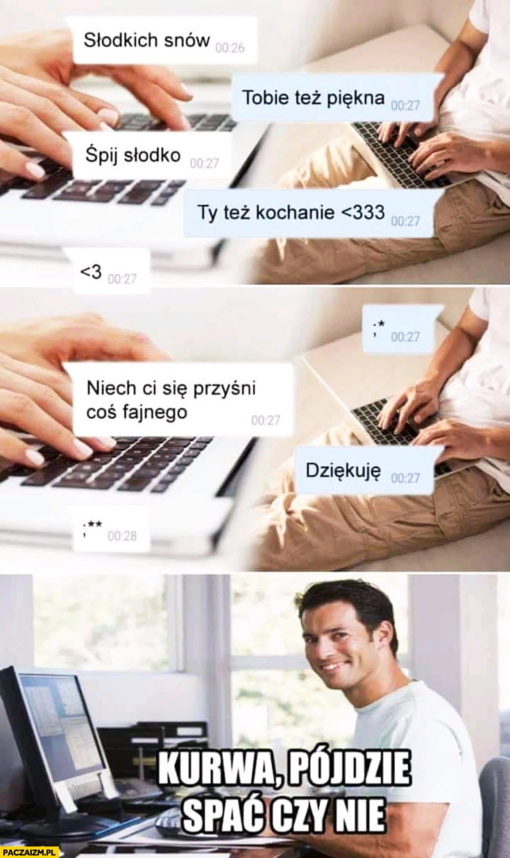 
    Pisze z dziewczyna na dobranoc, kurna pójdzie spać czy nie pójdzie? Typowy facet