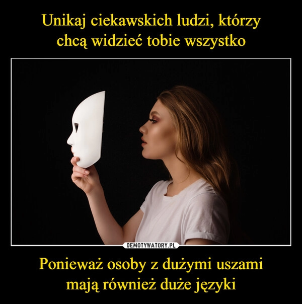 
    Unikaj ciekawskich ludzi, którzy
chcą widzieć tobie wszystko Ponieważ osoby z dużymi uszami
mają również duże języki