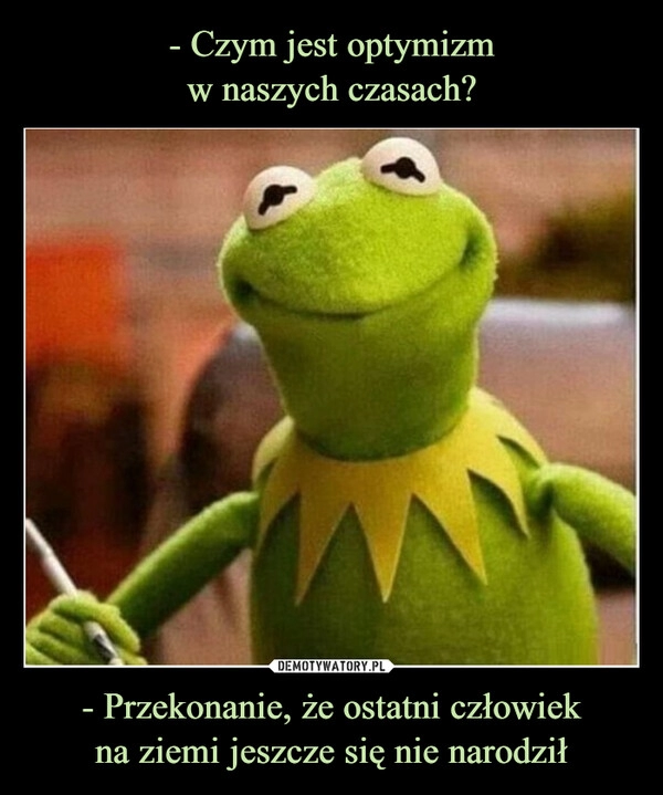 
    - Czym jest optymizm
w naszych czasach? - Przekonanie, że ostatni człowiek
na ziemi jeszcze się nie narodził