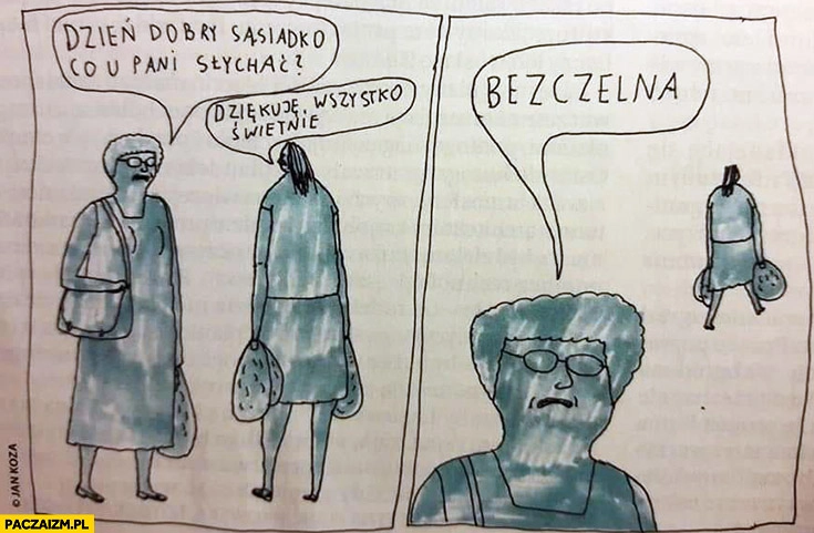 
    Dzień dobry sąsiadko co u pani słychać? Dziękuję wszystko świetnie, bezczelna Janek Koza