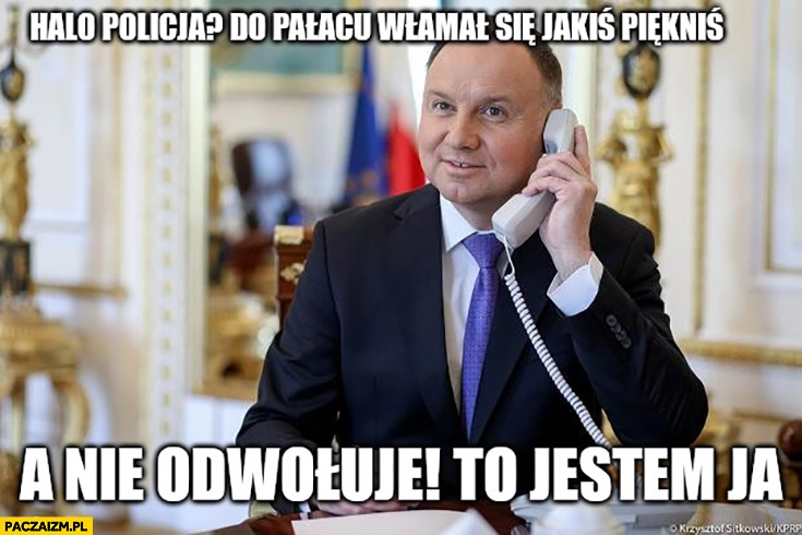 
    Andrzej Duda dzwoni halo policja do pałacu włamał się jakiś piękniś a nie odwołuję to jestem ja