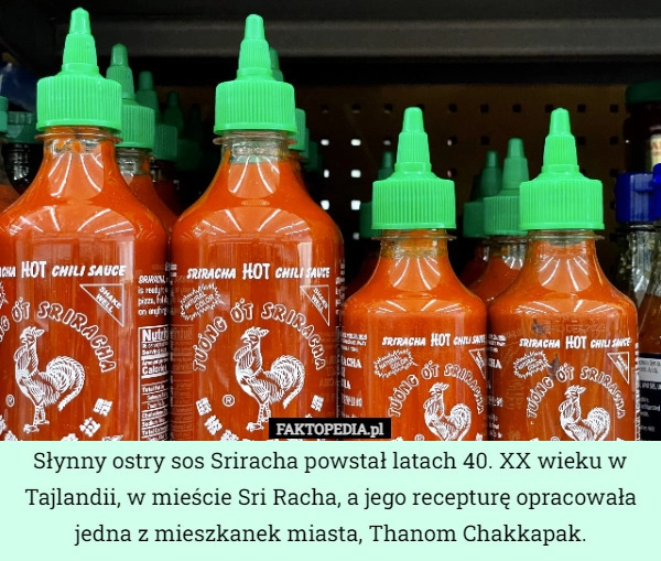 
    Słynny ostry sos Sriracha powstał latach 40. XX wieku w Tajlandii, w mieście