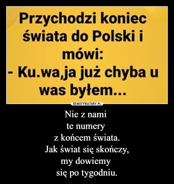 
    Nie z nami 
te numery 
z końcem świata.
Jak świat się skończy,
my dowiemy 
się po tygodniu.