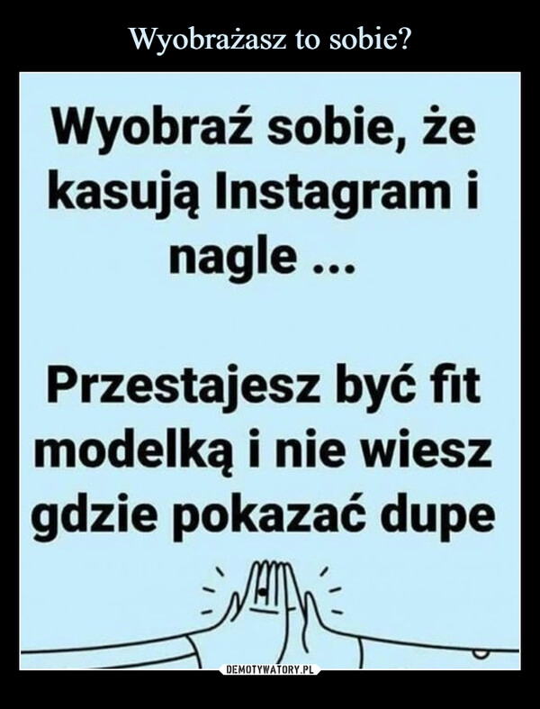 
    Wyobrażasz to sobie?