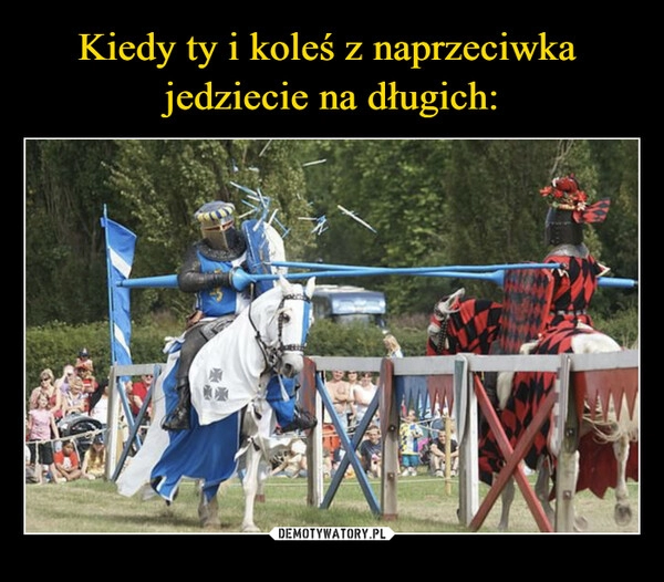 
    Kiedy ty i koleś z naprzeciwka 
jedziecie na długich: